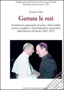 Gettate le reti. Il ministero episcopale di mons. Aldo Gobbi vescovo ausiliare e amministratore apostolico della Diocesi di Imola (1967-1973) libro di Ferri Andrea