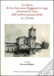 La chiesa di San Giacomo Maggiore in Lugo attarverso le carte dell'archivio parrocchiale libro di Mascanzoni Leardo; Baldini Giovanni; Facchini Paolo