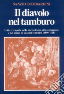 Il diavolo nel tamburo. Lotte e tragedie nella storia di una città romagnola e nel diario di un guelfo imolese (1500-1525) libro di Bombardini Sanzio