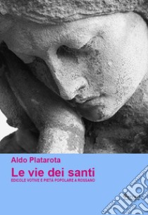 Le vie dei santi. Edicole votive e pietà popolare a Rossano. Ediz. illustrata libro di Platarota Aldo