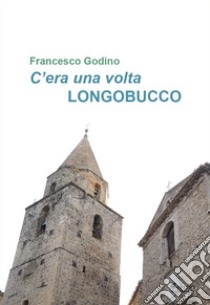 C'era una volta Longobucco libro di Godino Francesco; Godino G. (cur.)