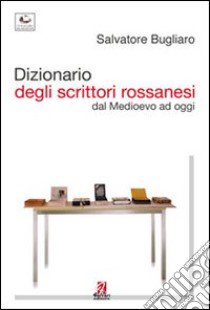 Dizionario degli scrittori rossanesi. Dal Medioevo ad oggi libro di Bugliaro Salvatore