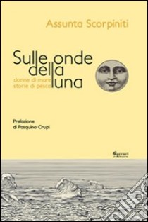 Sulle onde della luna. Donne di mare, storie di pesca libro di Scorpiniti Assunta