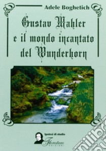 Gustav Mahler e il mondo incantato del Wunderhorn libro di Boghetich Adele