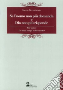 Se l'uomo non più domanda e Dio non più risponde. Chi sono? Da dove vengo e dove vado? libro di Germinario Mario