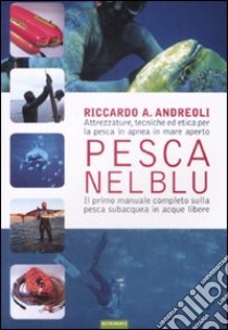 Pesca nel blu. Attrezzature, tecniche ed etica per la pesca in apnea in mare aperto. Ediz. illustrata libro di Andreoli Riccardo A.