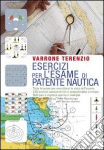 Esercizi per l'esame di patente nautica. Tutte le prove per esercitarsi in vista dell'esame. 130 esercizi autocorrettivi e autovalutativi a tempo. 360 quiz... libro di Terenzio Varrone