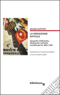 La mediazone difficile. Tipografie, biblioteche, bibliografie nell'Italia meridionale fra '800 e '900 libro di Palmieri Giorgio; Gatta M. (cur.)