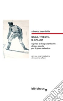 Saba, Trieste, il calcio. Capricci e divagazioni sulle cinque poesie per il gioco del calcio libro di Brambilla Alberto