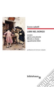 Libri nel borgo. Ovvero aprire una piccola libreria e vivere ugualmente felici libro di Sabelli Bruno