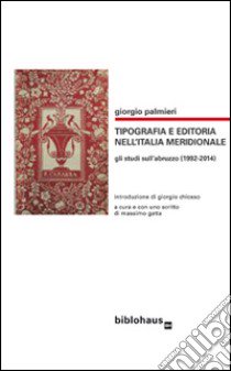 Tipografia e editoria nell'Italia meridionale. Gli studi sull'Abruzzo (1992-2014)  libro di Palmieri Giorgio; Gatta M. (cur.)