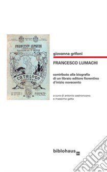 Francesco Lumachi. Contributo alla biografia di un libraio editore fiorentino d'inizio Novecento libro di Grifoni Giovanna; Castronuovo A. (cur.); Gatta M. (cur.)