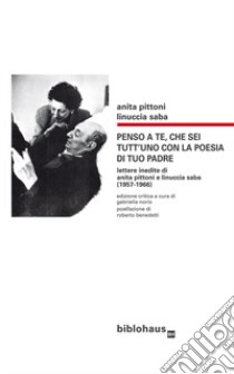 Penso a te, che sei tutt'uno con la poesia di tuo padre. Lettere inedite di Anita Pittoni e Linuccia Saba (1957-1966). Ediz. critica libro di Pittoni Anita; Saba Linuccia; Norio G. (cur.)