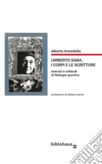 Umberto Saba, i corpi e le scritture. Esercizi e collaudi di filologia sportiva libro di Brambilla Alberto