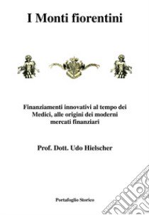 I monti fiorentini. Finanziamenti innovativi al tempo dei Medici, alle origini dei moderni mercati finanziari libro di Hielscher Udo; Linares M. F. (cur.)