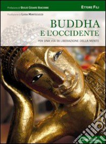 Buddha e l'Occidente. Per una via di liberazione della mente libro di Fili Ettore; Giacobbe G. C. (cur.); Montecucco L. (cur.)