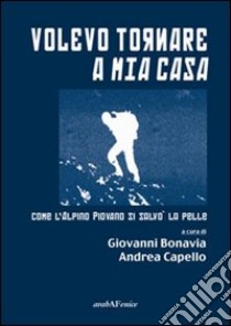 Volevo tornare a mia casa. Cme l'alpino Piovano si salvò la pelle libro di Bonavia Giovanni; Capello Andrea