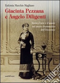 Giacinta Pezzana e Angelo Diligenti. Storia d'arte e d'amore nel teatro drammatico dell'Ottocento libro di Marchis Magliano Eufemia