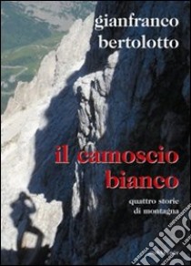 Il camoscio bianco. Quattro storie di montagna libro di Bertolotto Gianfranco