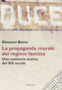 Duce. La propaganda murale del regime fascista. Una memoria storica del XX secolo libro di Bosca Giovanni