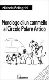 Monologo di un cammello al circolo polare artico libro di Pellegrini Michela