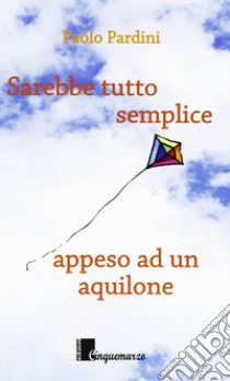 Sarebbe tutto semplice appeso ad un aquilone libro di Pardini Paolo