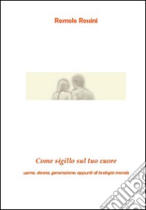 Come sigillo sul tuo cuore. Uomo, donna, generazione: appunti di teologia morale libro di Rossini Romolo