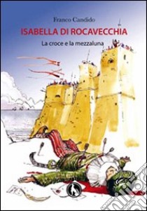 Isabella di Rocavecchia, la croce e la mezzaluna libro di Candido Franco