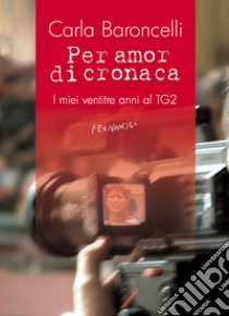 Per amor di cronaca. I miei ventitre anni al TG2 libro di Baroncelli Carla