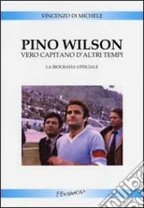 Pino Wilson vero capitano d'altri tempi. La biografia ufficiale libro di Di Michele Vincenzo