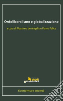 Ordoliberalismo e globalizzazione. Ediz. italiana e inglese libro di De Angelis M. (cur.); Felice F. (cur.)