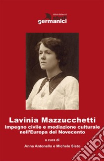 Lavinia Mazzucchetti. Impegno civile e mediazione culturale nell'Europa del primo Novecento. Ediz. italiana e tedesca libro di Antonello A. (cur.); Sisto M. (cur.)