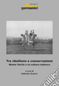 Tra ribellione e conservazione. Monte verità e la cultura tedesca. Ediz. italiana, inglese e tedesca libro di Guerra G. (cur.)