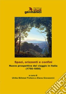 Spazi, orizzonti e confini. Nuove prospettive del viaggio in Italia (1750-1850). Ediz. italiana e tedesca libro di Böhmel Fichera U. (cur.); Giovannini E. (cur.)