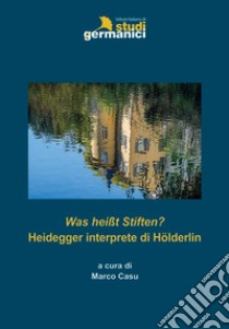 Was heißt Stiften? Heidegger interprete di Hölderlin libro di Casu M. (cur.)