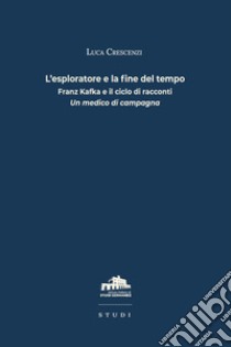 L'esploratore e la fine del tempo. Franz Kafka e il ciclo di racconti «Un medico di campagna» libro di Crescenzi Luca