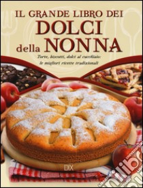 Il grande libro dei dolci della nonna. Torte, biscotti, dolci al cucchiaio: le migliori ricette tradizionali libro