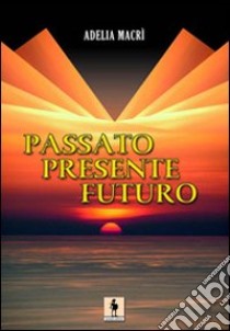 Passato, presente, futuro libro di Macrì Adelia