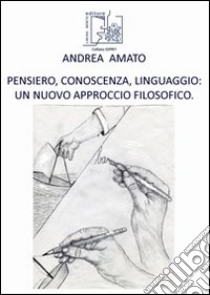 Pensiero, conoscenza, linguaggio. Un nuovo approccio filosofico libro di Amato Andrea