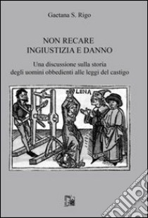 Non recare ingiustizia e danno. Una discussione sulla storia degli uomini obbedienti alle leggi del castigo libro di Rigo Gaetana S.