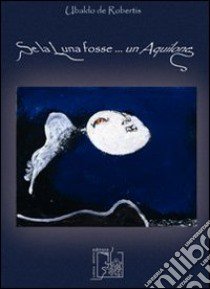 Se la luna fosse... un aquilone libro di De Robertis Ubaldo