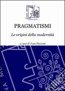 Pragmatismi. Le origini della modernità libro di Pozzoni I. (cur.)