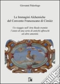 Le immagini alchemiche del convento francescano di Cimiéz. Un viaggio nell'arte reale tramite l'aiuto di una serie di antichi affreschi ed altre amenità libro di Paleologo Giovanni