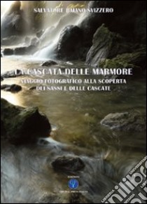 La cascata delle Marmore. Viaggio fotografico alla scoperta dai «sassi» e delle «cascate». Ediz. illustrata libro di Baiano Svizzero Salvatore