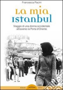 La mia Istanbul. Viaggio di una donna occidentale attraverso la porta d'Oriente libro di Pacini Francesca