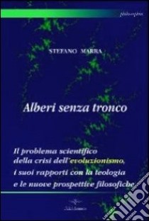 Alberi senza tronco. Il problema scientifico della crisi dell'evoluzionismo, i suoi rapporti con la teologia e le nuove prospettive filosofiche libro di Marra Stefano