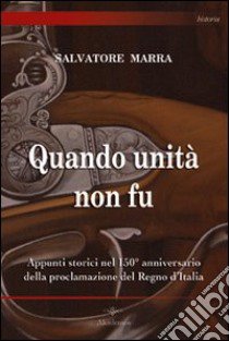 Quando unità non fu. Appunti storici nel 150° anniversario della proclamazione del Regno d'Italia libro di Marra Salvatore