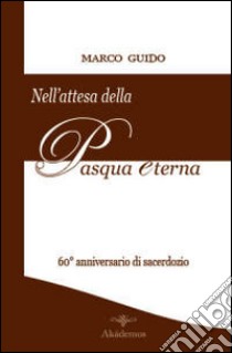 Nell'attesa della Pasqua eterna. Brevi riflessioni nel 60° anniversario di sacerdozio (12 agosto 1951-12 agosto 2011) libro di Guido Marco