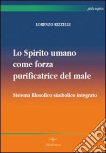 Lo spirito umano come forza purificatrice del male. Sistema filosofico simbolico integrato libro di Rizzelli Lorenzo