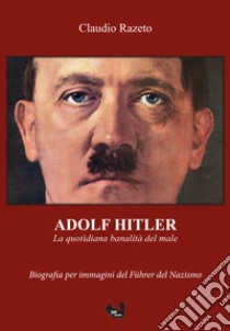 Adolf Hitler. La quotidiana banalità del male. Ediz. integrale libro di Razeto Claudio